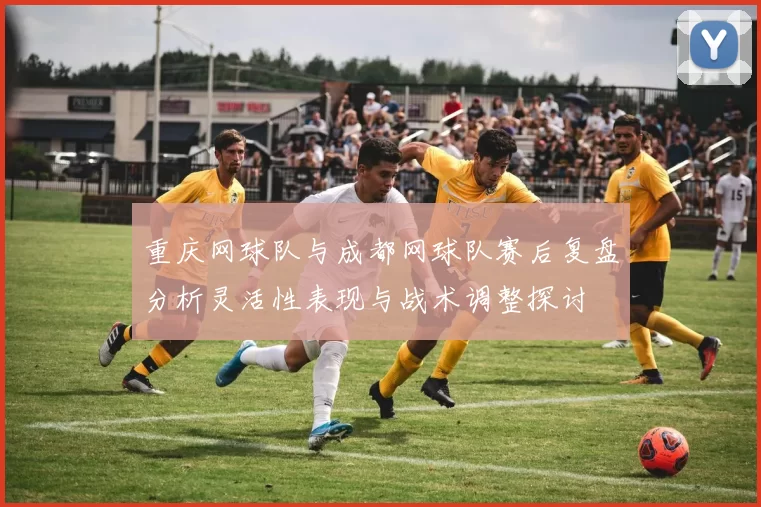 重庆网球队与成都网球队赛后复盘分析灵活性表现与战术调整探讨