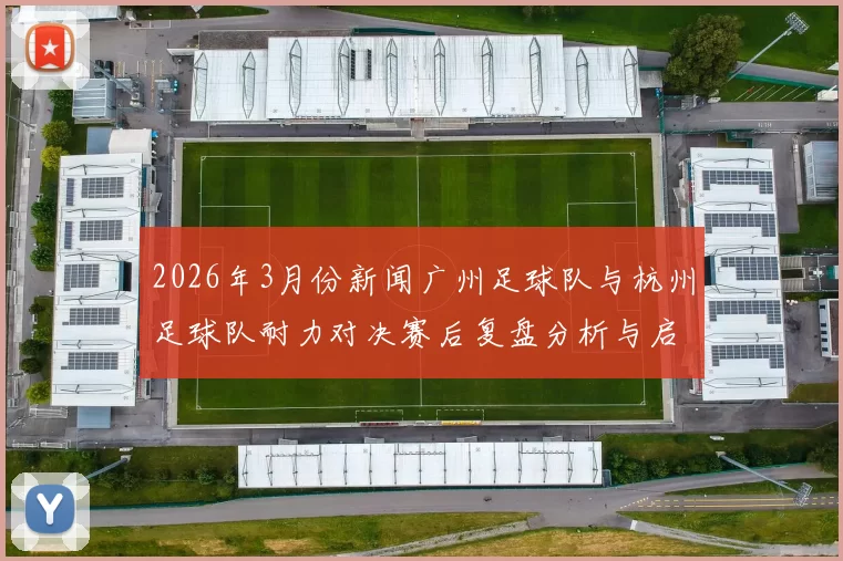 2026年3月份新闻广州足球队与杭州足球队耐力对决赛后复盘分析与启示
