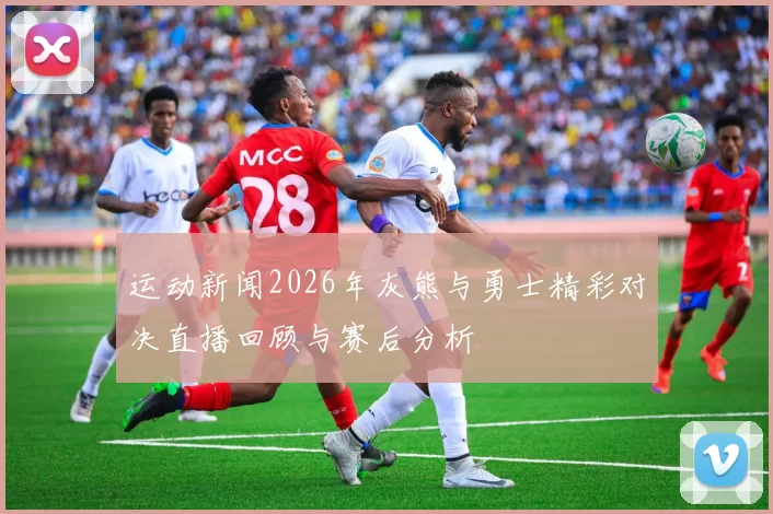 运动新闻2026年灰熊与勇士精彩对决直播回顾与赛后分析