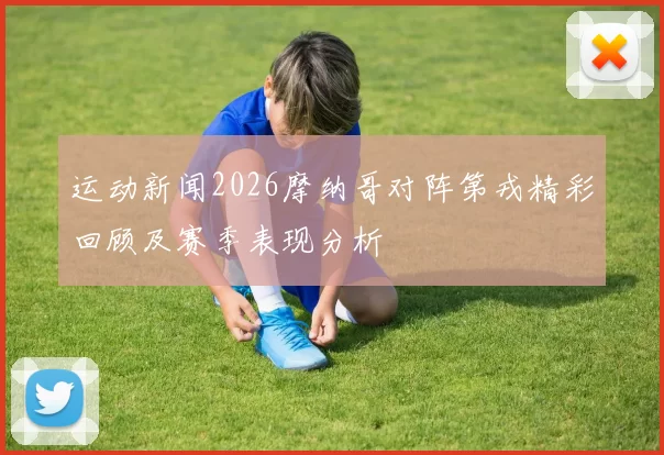 运动新闻2026摩纳哥对阵第戎精彩回顾及赛季表现分析